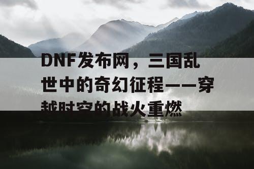 DNF发布网，三国乱世中的奇幻征程——穿越时空的战火重燃