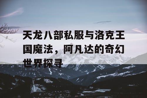 天龙八部私服与洛克王国魔法，阿凡达的奇幻世界探寻