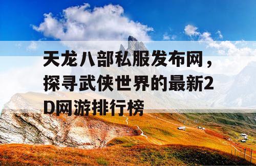 天龙八部私服发布网，探寻武侠世界的最新2D网游排行榜