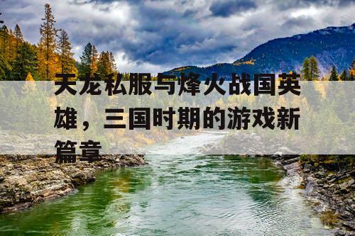 天龙私服与烽火战国英雄，三国时期的游戏新篇章