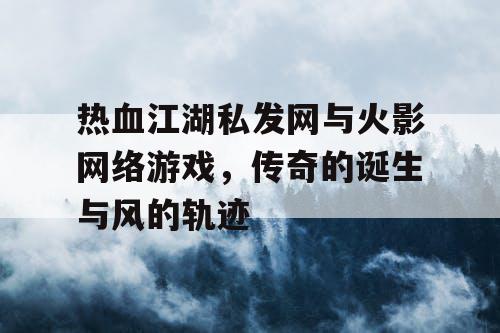 热血江湖私发网与火影网络游戏，传奇的诞生与风的轨迹