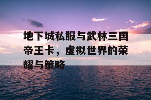 地下城私服与武林三国帝王卡，虚拟世界的荣耀与策略