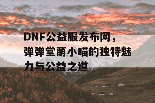 DNF公益服发布网，弹弹堂萌小喵的独特魅力与公益之道