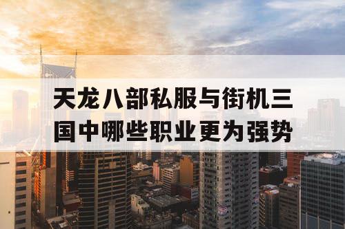 天龙八部私服与街机三国中哪些职业更为强势