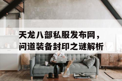 天龙八部私服发布网，问道装备封印之谜解析