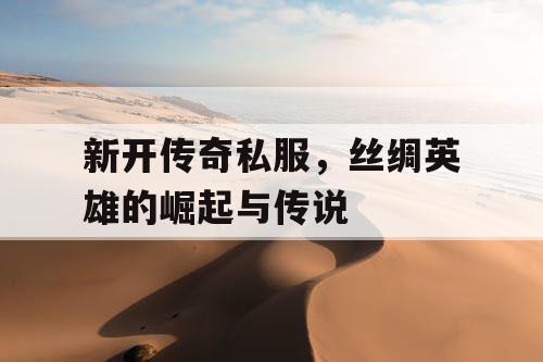 新开传奇私服，丝绸英雄的崛起与传说
