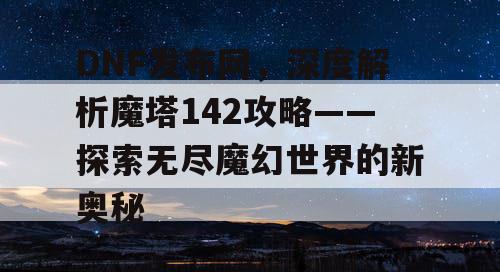 DNF发布网，深度解析魔塔142攻略——探索无尽魔幻世界的新奥秘