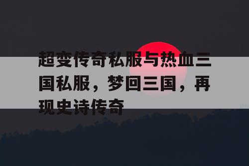 超变传奇私服与热血三国私服，梦回三国，再现史诗传奇