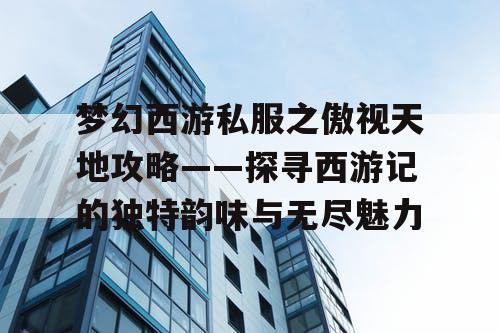 梦幻西游私服之傲视天地攻略——探寻西游记的独特韵味与无尽魅力