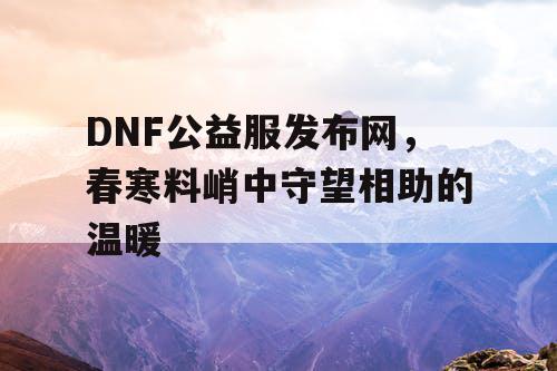 DNF公益服发布网,春寒料峭中守望相助的温暖 DNF公益服发布网,春寒料峭中守望相助的温暖