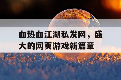 血热血江湖私发网,盛大的网页游戏新篇章 血热血江湖私发网,盛大的网页游戏新篇章
