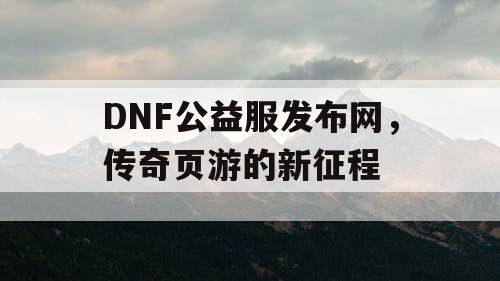 DNF公益服发布网，传奇页游的新征程