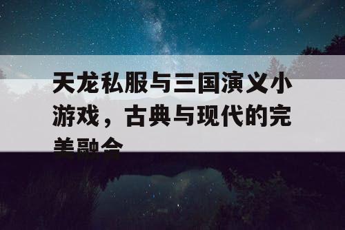 天龙私服与三国演义小游戏,古典与现代的完美融合 天龙私服与三国演义小游戏,古典与现代的完美融合