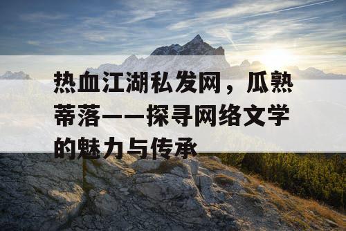 热血江湖私发网,瓜熟蒂落——探寻网络文学的魅力与传承 热血江湖私发网,瓜熟蒂落——探寻网络文学的魅力与传承