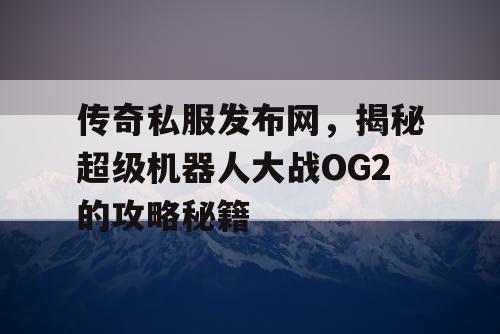 传奇私服发布网，揭秘超级机器人大战OG2的攻略秘籍
