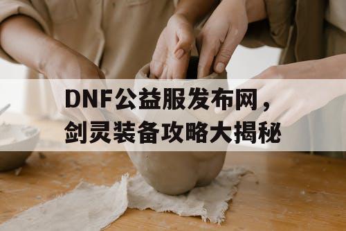 DNF公益服发布网，剑灵装备攻略大揭秘