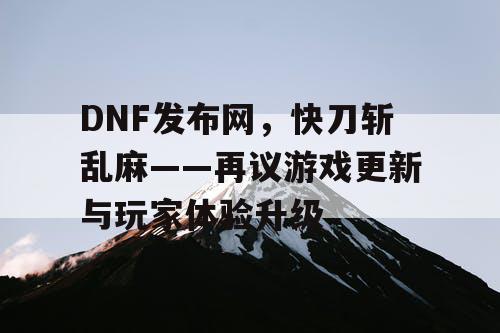 DNF发布网，快刀斩乱麻——再议游戏更新与玩家体验升级