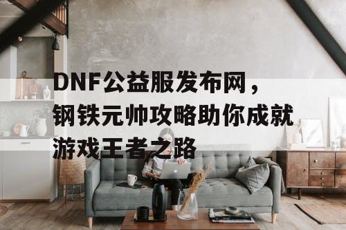 DNF公益服发布网，钢铁元帅攻略助你成就游戏王者之路