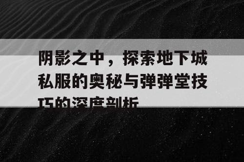 阴影之中，探索地下城私服的奥秘与弹弹堂技巧的深度剖析