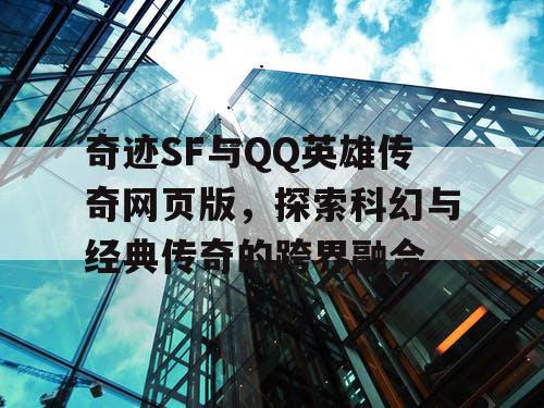 奇迹SF与QQ英雄传奇网页版，探索科幻与经典传奇的跨界融合