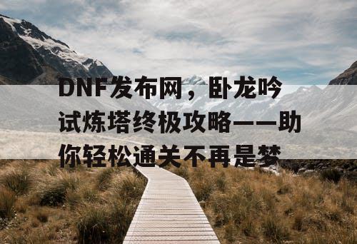 DNF发布网，卧龙吟试炼塔终极攻略——助你轻松通关不再是梦