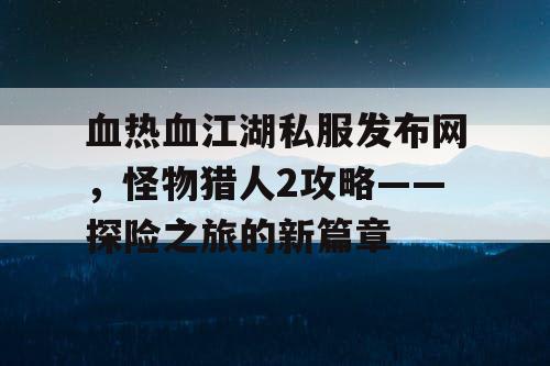 血热血江湖私服发布网，怪物猎人2攻略——探险之旅的新篇章