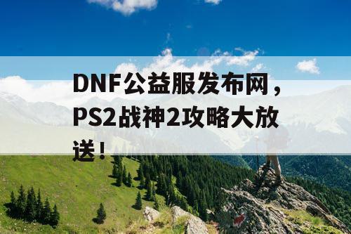 DNF公益服发布网，PS2战神2攻略大放送！