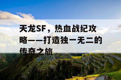 天龙SF，热血战纪攻略——打造独一无二的传奇之旅