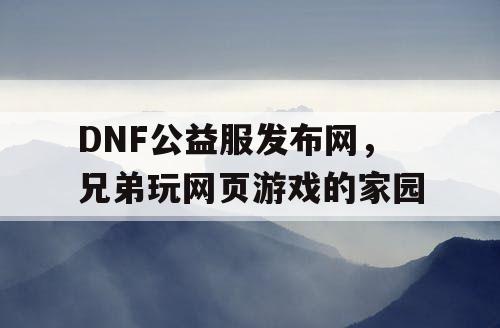 DNF公益服发布网，兄弟玩网页游戏的家园
