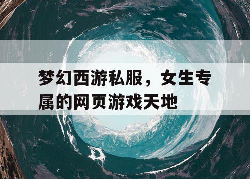 梦幻西游私服，女生专属的网页游戏天地
