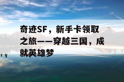 奇迹SF，新手卡领取之旅——穿越三国，成就英雄梦
