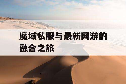 魔域私服与最新网游的融合之旅 魔域私服与最新网游的融合之旅