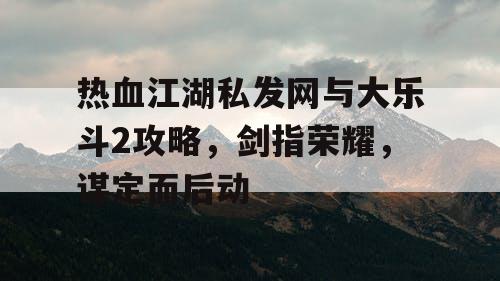 热血江湖私发网与大乐斗2攻略,剑指荣耀,谋定而后动 热血江湖私发网与大乐斗2攻略,剑指荣耀,谋定而后动