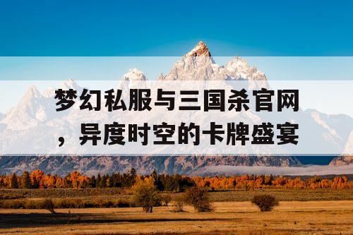 梦幻私服与三国杀官网,异度时空的卡牌盛宴 梦幻私服与三国杀官网,异度时空的卡牌盛宴