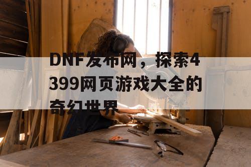 DNF发布网，探索4399网页游戏大全的奇幻世界
