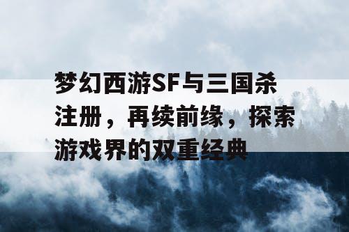 梦幻西游SF与三国杀注册，再续前缘，探索游戏界的双重经典