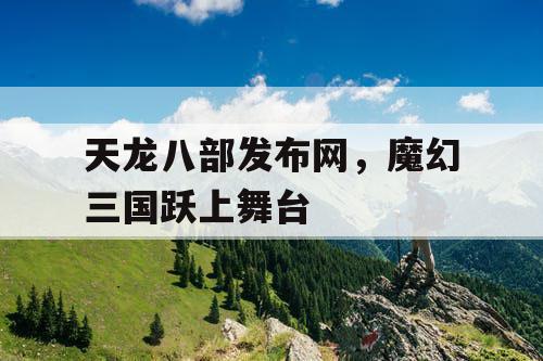天龙八部发布网,魔幻三国跃上舞台 天龙八部发布网,魔幻三国跃上舞台