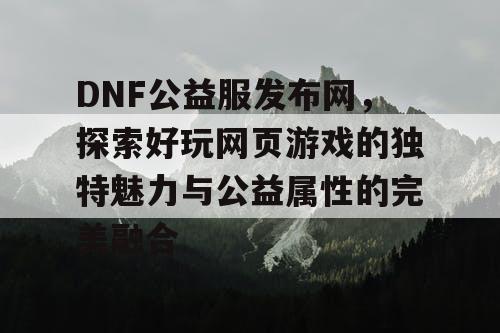 DNF公益服发布网，探索好玩网页游戏的独特魅力与公益属性的完美融合