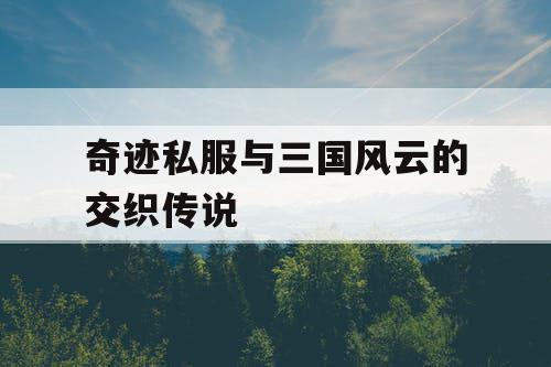 奇迹私服与三国风云的交织传说 奇迹私服与三国风云的交织传说