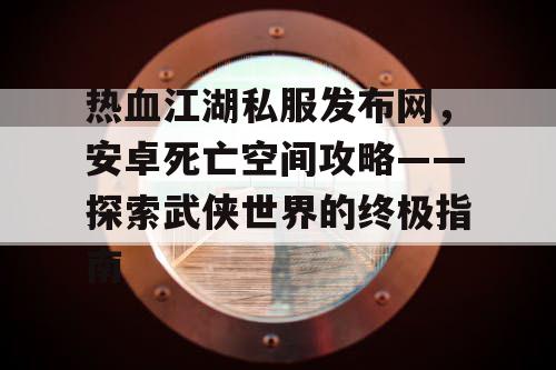 热血江湖私服发布网,安卓死亡空间攻略——探索武侠世界的终极指南 热血江湖私服发布网,安卓死亡空间攻略——探索武侠世界的终极指南