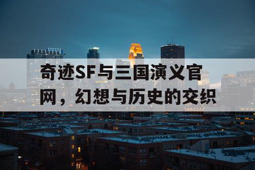 奇迹SF与三国演义官网,幻想与历史的交织 奇迹SF与三国演义官网,幻想与历史的交织