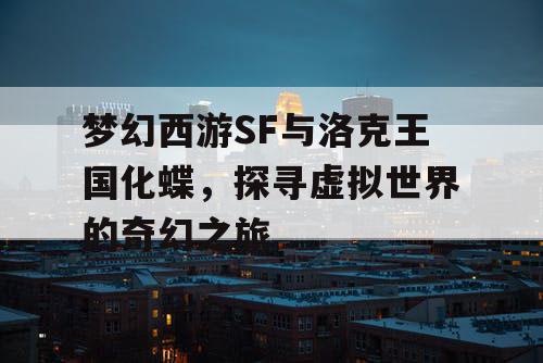 梦幻西游SF与洛克王国化蝶,探寻虚拟世界的奇幻之旅 梦幻西游SF与洛克王国化蝶,探寻虚拟世界的奇幻之旅