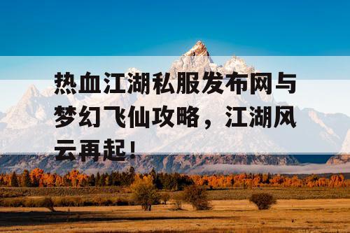 热血江湖私服发布网与梦幻飞仙攻略,江湖风云再起! 热血江湖私服发布网与梦幻飞仙攻略,江湖风云再起!