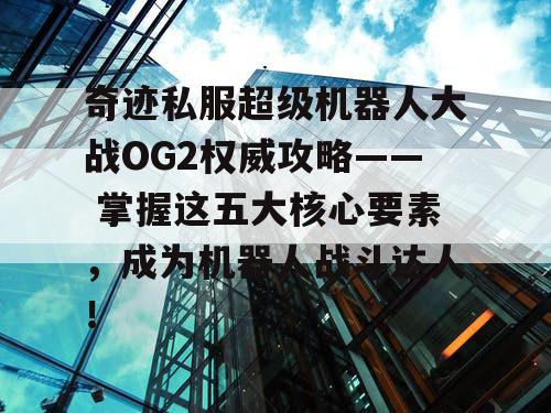 奇迹私服超级机器人大战OG2权威攻略—— 掌握这五大核心要素,成为机器人战斗达人! 奇迹私服超级机器人大战OG2权威攻略—— 掌握这五大核心要素,成为机器人战斗达人!