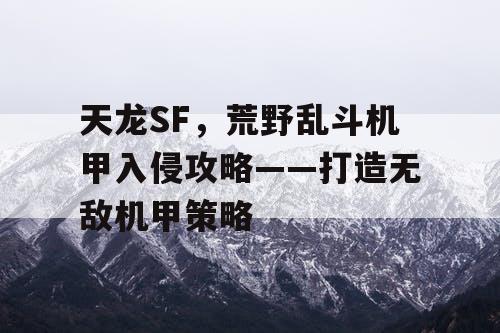 天龙SF，荒野乱斗机甲入侵攻略——打造无敌机甲策略