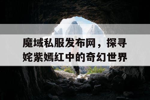 魔域私服发布网，探寻姹紫嫣红中的奇幻世界