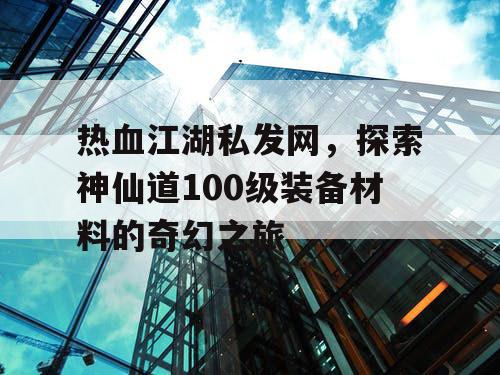 热血江湖私发网，探索神仙道100级装备材料的奇幻之旅