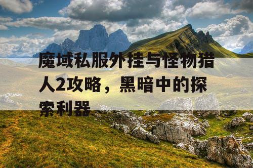 魔域私服外挂与怪物猎人2攻略，黑暗中的探索利器
