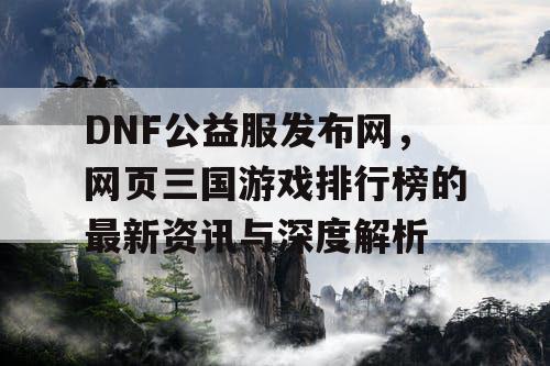 DNF公益服发布网，网页三国游戏排行榜的最新资讯与深度解析