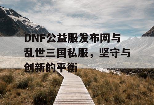 DNF公益服发布网与乱世三国私服，坚守与创新的平衡